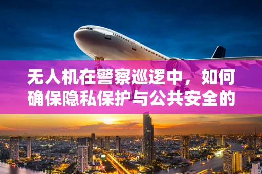 无人机在警察巡逻中，如何确保隐私保护与公共安全的平衡？