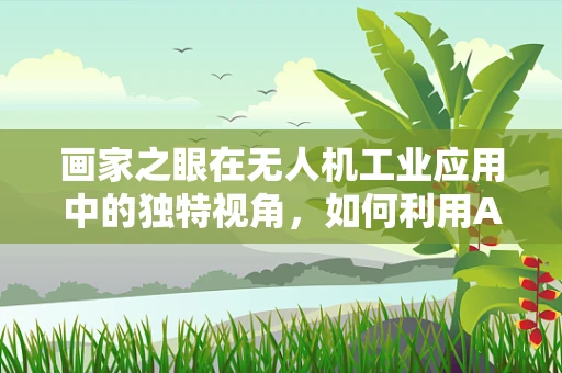 画家之眼在无人机工业应用中的独特视角，如何利用AI技术捕捉创意灵感？