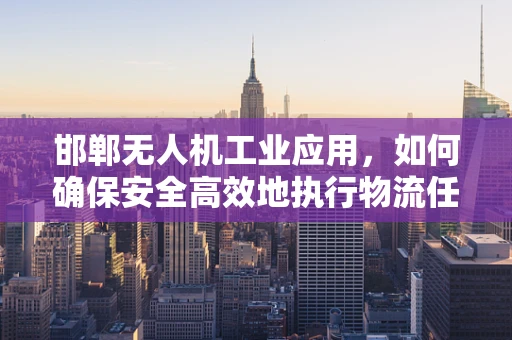 邯郸无人机工业应用，如何确保安全高效地执行物流任务？