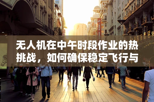 无人机在中午时段作业的热挑战，如何确保稳定飞行与高效作业？