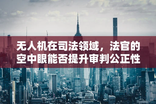 无人机在司法领域，法官的空中眼能否提升审判公正性？