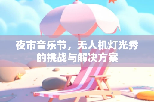 夜市音乐节，无人机灯光秀的挑战与解决方案