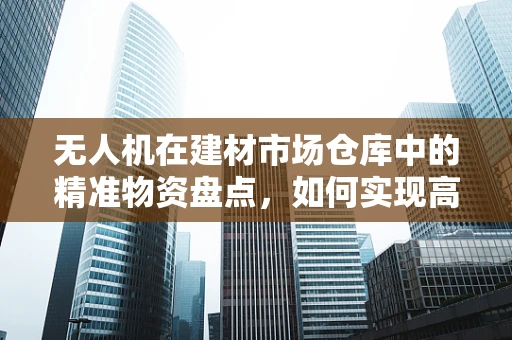 无人机在建材市场仓库中的精准物资盘点，如何实现高效与精确？