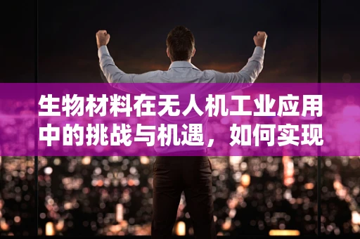 生物材料在无人机工业应用中的挑战与机遇，如何实现轻量化与耐久性的双重突破？