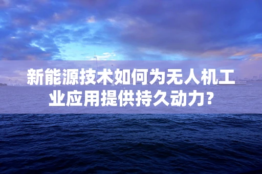 新能源技术如何为无人机工业应用提供持久动力？