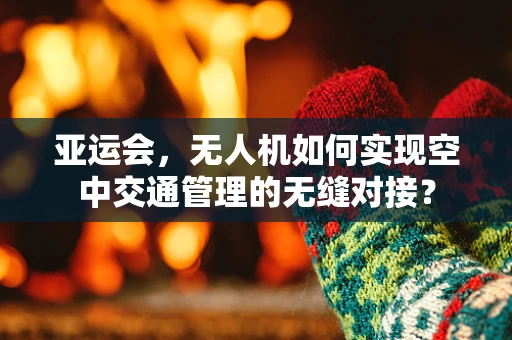 亚运会，无人机如何实现空中交通管理的无缝对接？