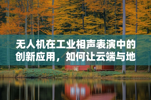 无人机在工业相声表演中的创新应用，如何让云端与地面共舞？