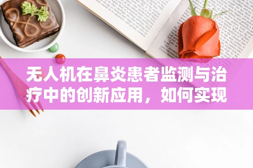 无人机在鼻炎患者监测与治疗中的创新应用，如何实现精准追踪与评估？