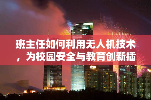班主任如何利用无人机技术，为校园安全与教育创新插上翅膀？