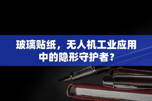 玻璃贴纸，无人机工业应用中的隐形守护者？
