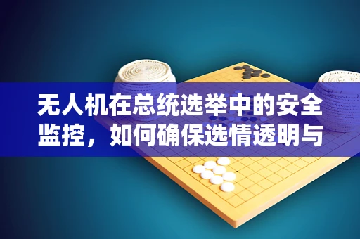 无人机在总统选举中的安全监控，如何确保选情透明与公正？