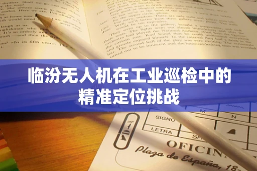 临汾无人机在工业巡检中的精准定位挑战
