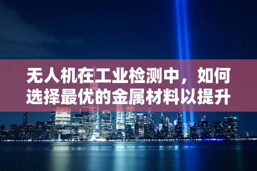 无人机在工业检测中，如何选择最优的金属材料以提升飞行稳定性和耐久性？