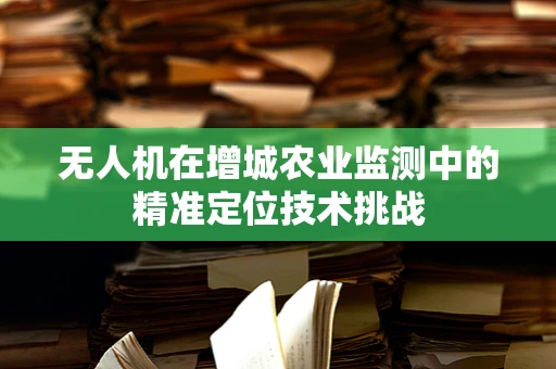 无人机在增城农业监测中的精准定位技术挑战