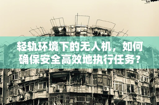 轻轨环境下的无人机，如何确保安全高效地执行任务？