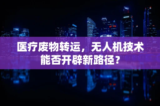 医疗废物转运，无人机技术能否开辟新路径？