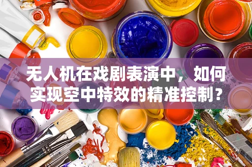无人机在戏剧表演中，如何实现空中特效的精准控制？