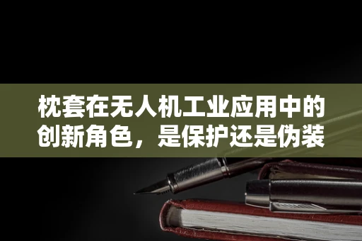 枕套在无人机工业应用中的创新角色，是保护还是伪装？