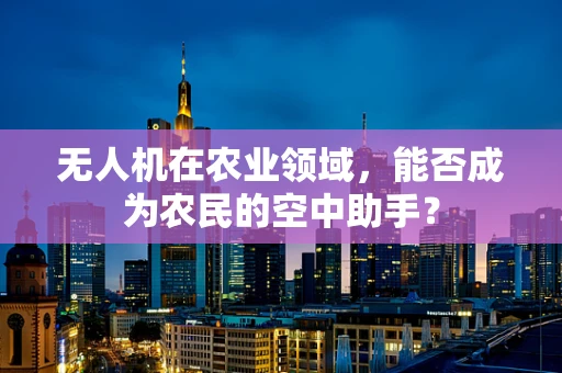 无人机在农业领域，能否成为农民的空中助手？