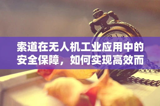 索道在无人机工业应用中的安全保障，如何实现高效而稳定的连接？