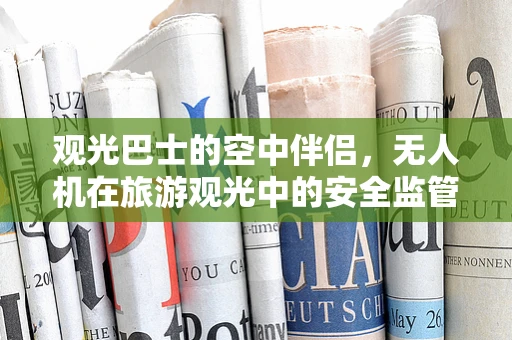 观光巴士的空中伴侣，无人机在旅游观光中的安全监管挑战