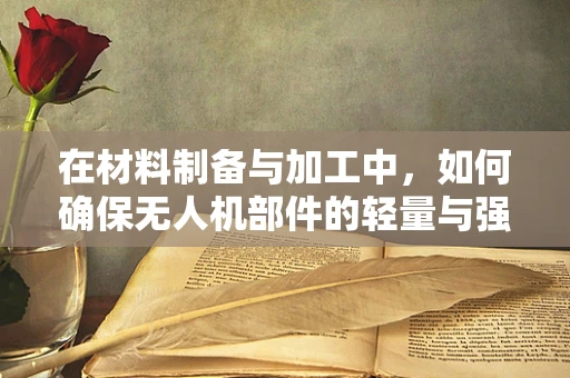 在材料制备与加工中，如何确保无人机部件的轻量与强度兼备？