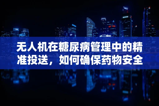 无人机在糖尿病管理中的精准投送，如何确保药物安全送达？