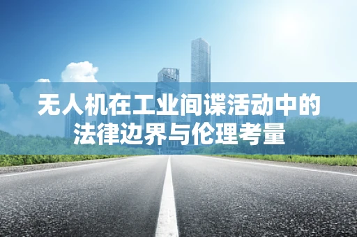 无人机在工业间谍活动中的法律边界与伦理考量