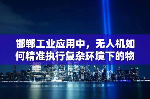 邯郸工业应用中，无人机如何精准执行复杂环境下的物资配送？