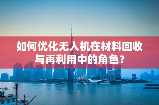 如何优化无人机在材料回收与再利用中的角色？
