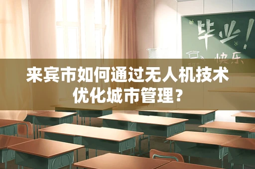 来宾市如何通过无人机技术优化城市管理？