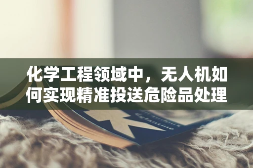 化学工程领域中，无人机如何实现精准投送危险品处理剂？
