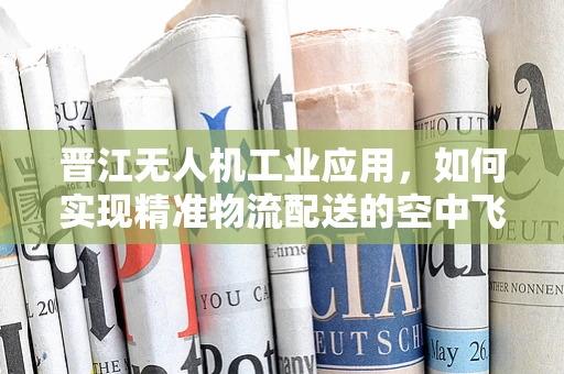 晋江无人机工业应用，如何实现精准物流配送的空中飞跃？