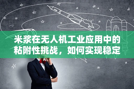 米浆在无人机工业应用中的粘附性挑战，如何实现稳定喷洒而不堵塞？