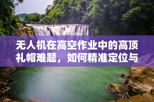 无人机在高空作业中的高顶礼帽难题，如何精准定位与避障？