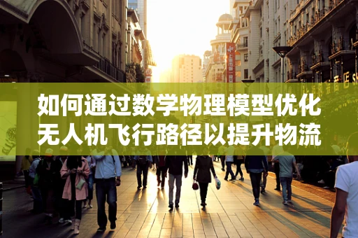 如何通过数学物理模型优化无人机飞行路径以提升物流效率？