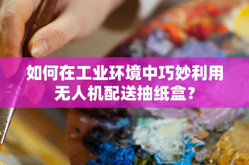 如何在工业环境中巧妙利用无人机配送抽纸盒？