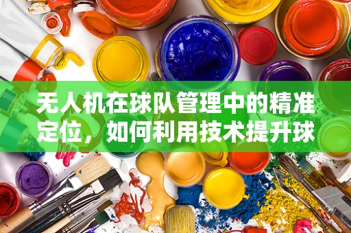 无人机在球队管理中的精准定位，如何利用技术提升球队经理的决策效率？
