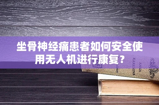 坐骨神经痛患者如何安全使用无人机进行康复？