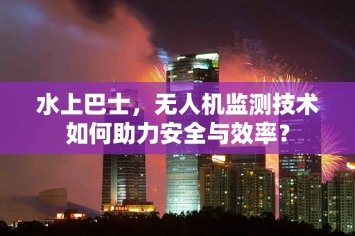 水上巴士，无人机监测技术如何助力安全与效率？
