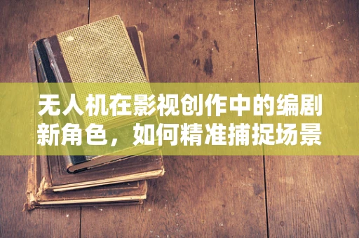 无人机在影视创作中的编剧新角色，如何精准捕捉场景与情感？