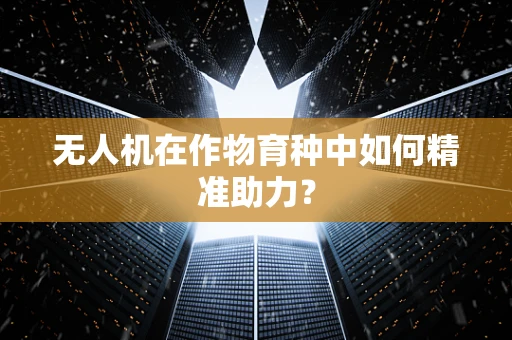 无人机在作物育种中如何精准助力？