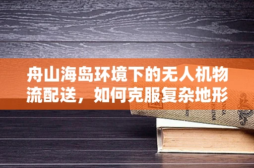 舟山海岛环境下的无人机物流配送，如何克服复杂地形挑战？