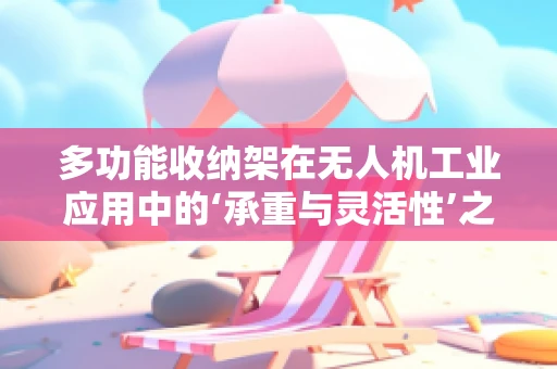 多功能收纳架在无人机工业应用中的‘承重与灵活性’之谜