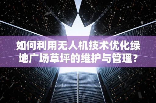 如何利用无人机技术优化绿地广场草坪的维护与管理？