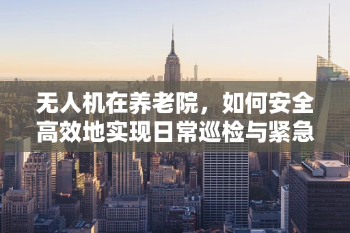 无人机在养老院，如何安全高效地实现日常巡检与紧急响应？