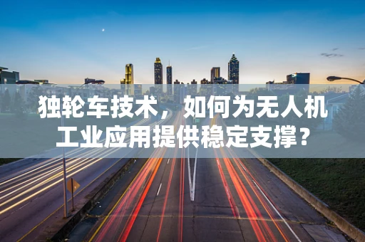 独轮车技术，如何为无人机工业应用提供稳定支撑？