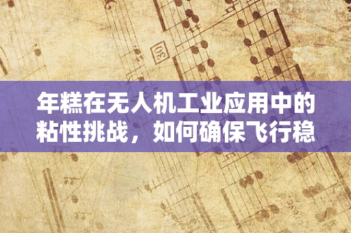 年糕在无人机工业应用中的粘性挑战，如何确保飞行稳定？
