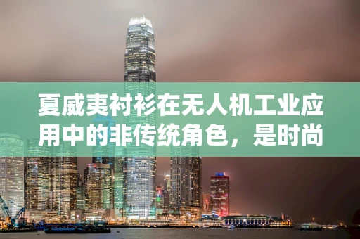 夏威夷衬衫在无人机工业应用中的非传统角色，是时尚还是功能？