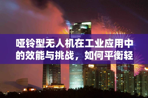 哑铃型无人机在工业应用中的效能与挑战，如何平衡轻量与负载能力？